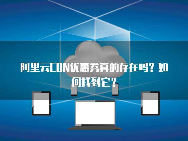 阿里云CDN優(yōu)惠券 提升網(wǎng)絡(luò)技術(shù)服務(wù)的成本效益